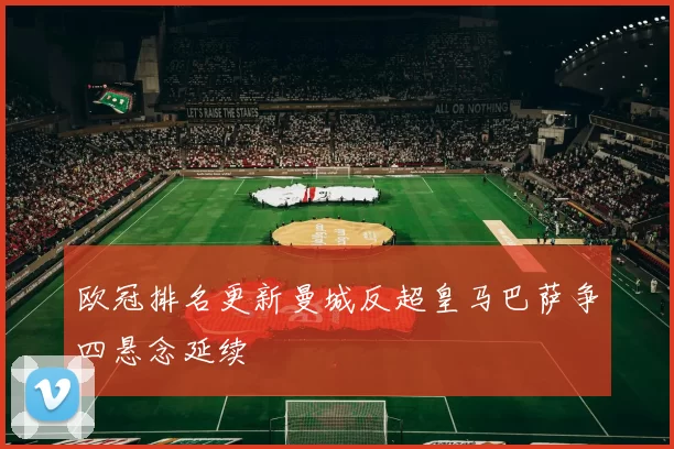 欧冠排名更新曼城反超皇马巴萨争四悬念延续