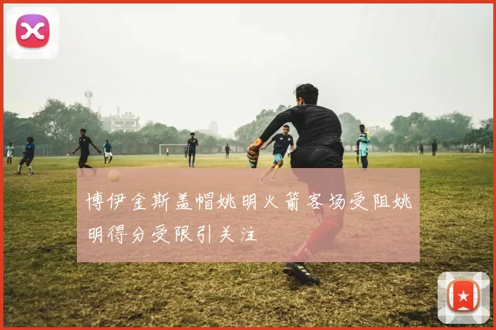 博伊金斯盖帽姚明火箭客场受阻姚明得分受限引关注