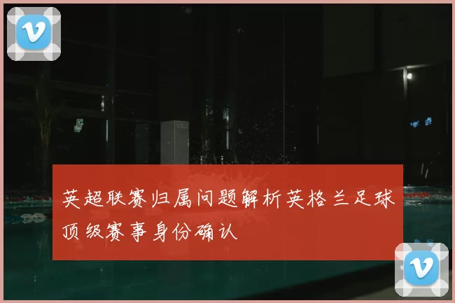 英超联赛归属问题解析英格兰足球顶级赛事身份确认