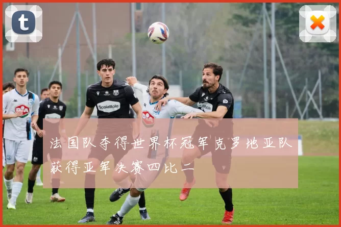 法国队夺得世界杯冠军克罗地亚队获得亚军决赛四比二
