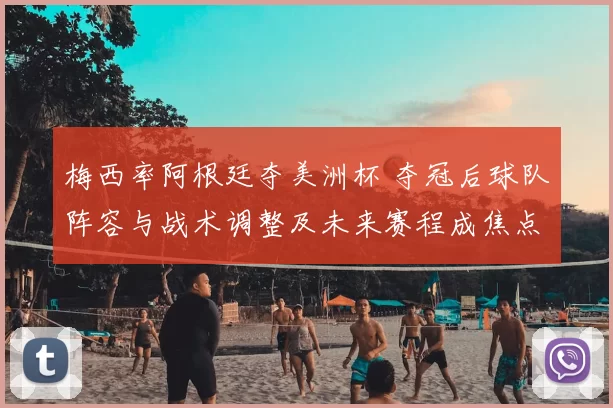 梅西率阿根廷夺美洲杯 夺冠后球队阵容与战术调整及未来赛程成焦点