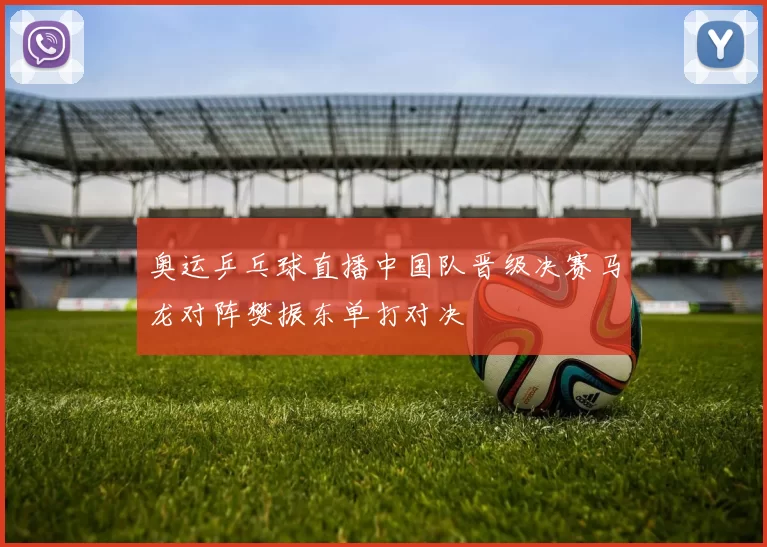 奥运乒乓球直播中国队晋级决赛马龙对阵樊振东单打对决