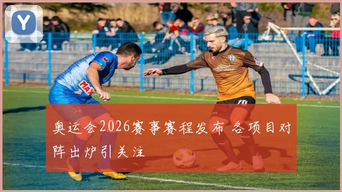 奥运会2026赛事赛程发布 各项目对阵出炉引关注