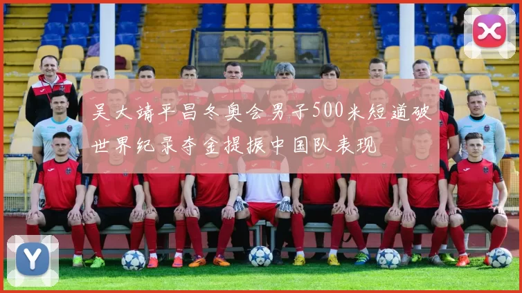 吴大靖平昌冬奥会男子500米短道破世界纪录夺金提振中国队表现