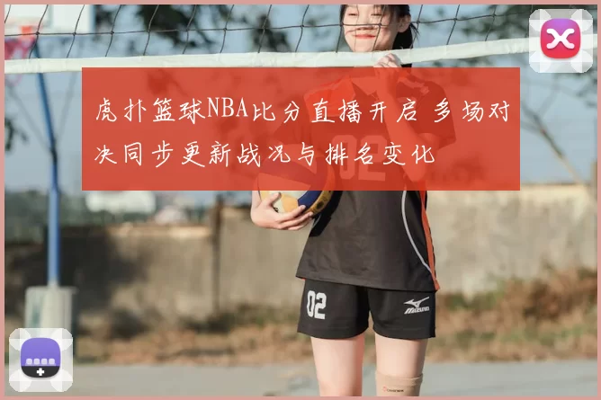虎扑篮球NBA比分直播开启 多场对决同步更新战况与排名变化