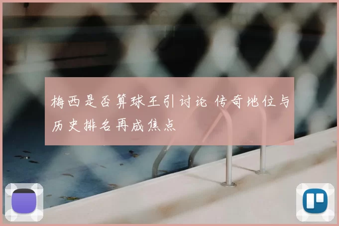 梅西是否算球王引讨论 传奇地位与历史排名再成焦点