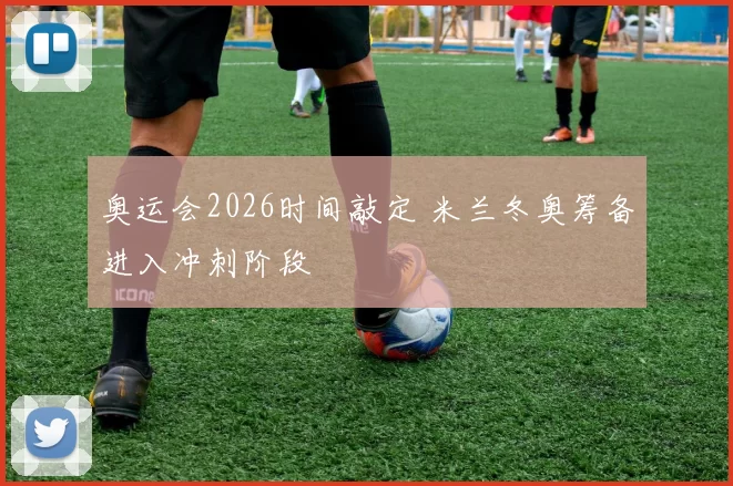 奥运会2026时间敲定 米兰冬奥筹备进入冲刺阶段