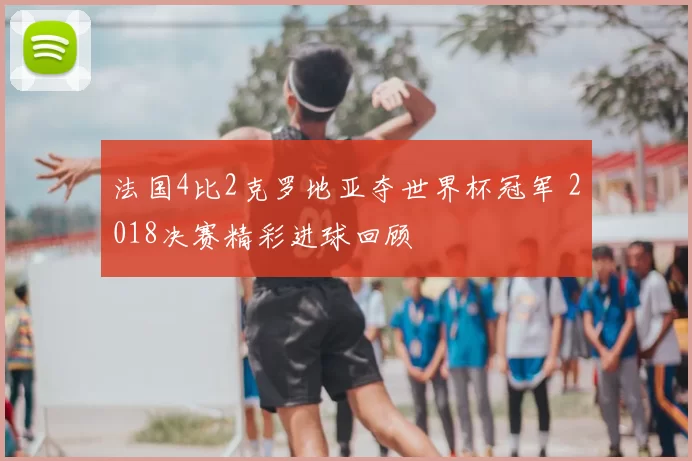 法国4比2克罗地亚夺世界杯冠军 2018决赛精彩进球回顾