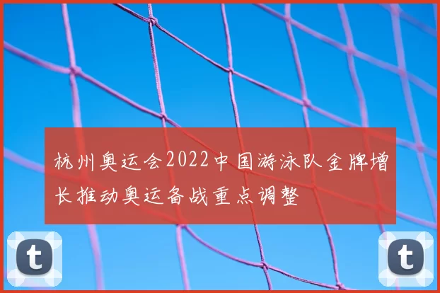 杭州奥运会2022中国游泳队金牌增长推动奥运备战重点调整