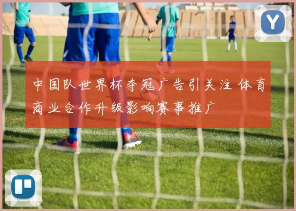 中国队世界杯夺冠广告引关注 体育商业合作升级影响赛事推广