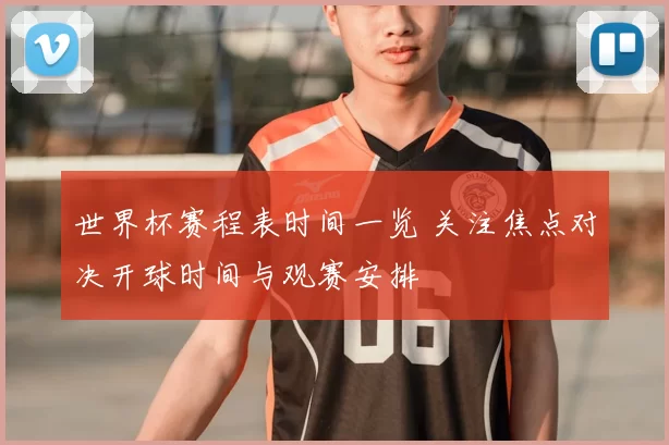世界杯赛程表时间一览 关注焦点对决开球时间与观赛安排