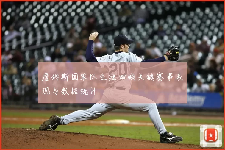 詹姆斯国家队生涯回顾关键赛事表现与数据统计