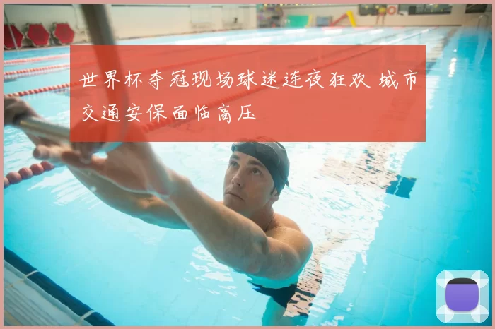 世界杯夺冠现场球迷连夜狂欢 城市交通安保面临高压
