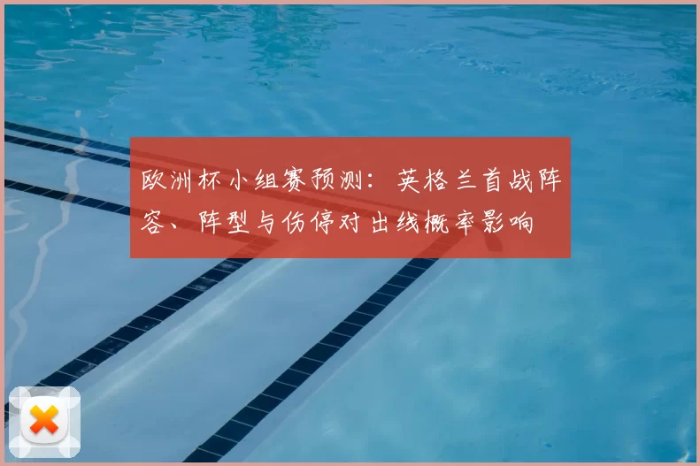 欧洲杯小组赛预测:英格兰首战阵容、阵型与伤停对出线概率影响