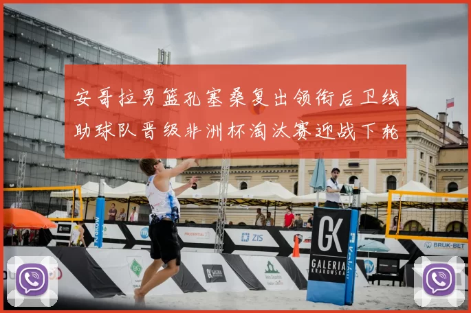 安哥拉男篮孔塞桑复出领衔后卫线助球队晋级非洲杯淘汰赛迎战下轮强敌