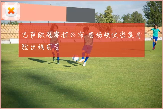 巴萨欧冠赛程公布 客场硬仗密集考验出线前景