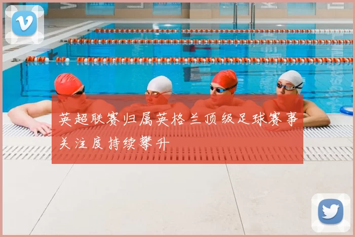 英超联赛归属英格兰顶级足球赛事关注度持续攀升