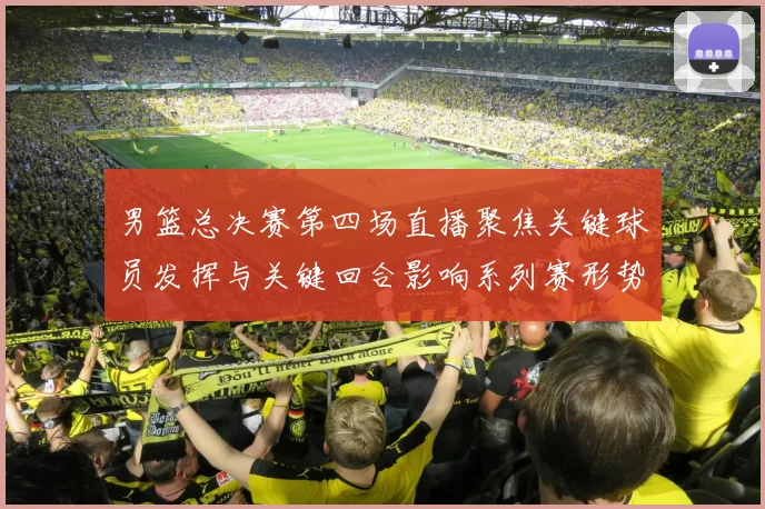 男篮总决赛第四场直播聚焦关键球员发挥与关键回合影响系列赛形势