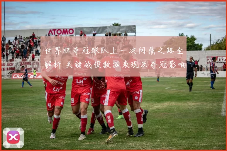 世界杯夺冠球队上一次问鼎之路全解析 关键战役数据表现及夺冠影响