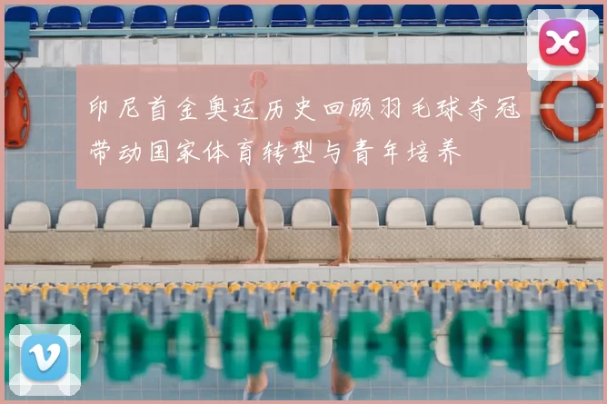 印尼首金奥运历史回顾羽毛球夺冠带动国家体育转型与青年培养