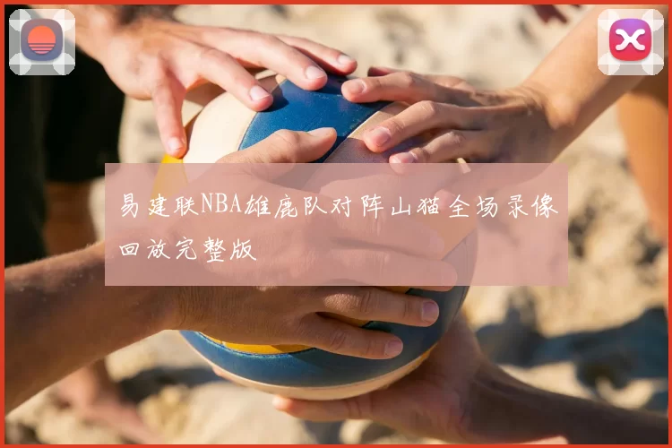 易建联NBA雄鹿队对阵山猫全场录像回放完整版
