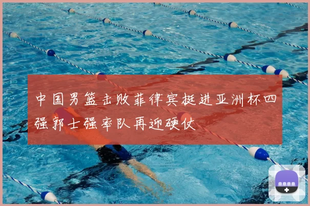 中国男篮击败菲律宾挺进亚洲杯四强郭士强率队再迎硬仗