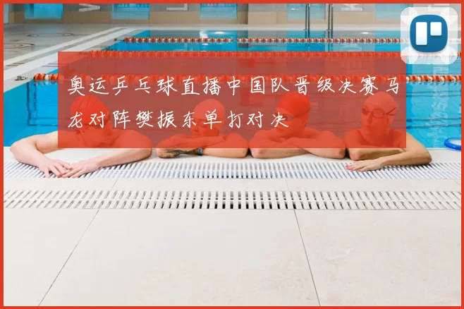 奥运乒乓球直播中国队晋级决赛马龙对阵樊振东单打对决