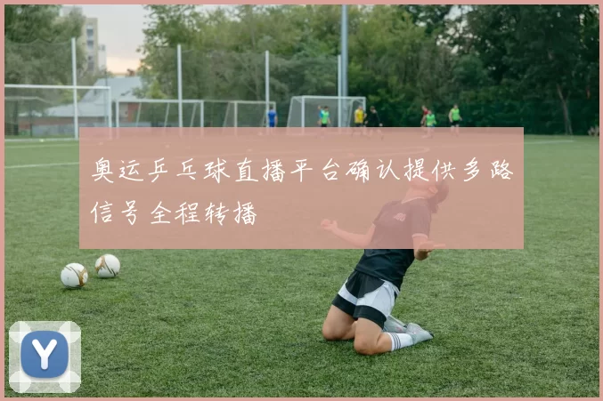 奥运乒乓球直播平台确认提供多路信号全程转播