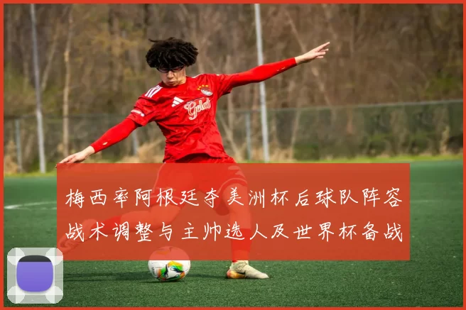 梅西率阿根廷夺美洲杯后球队阵容战术调整与主帅选人及世界杯备战看点