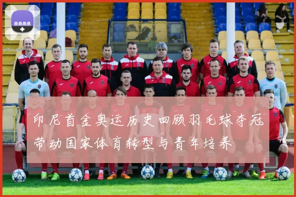 印尼首金奥运历史回顾羽毛球夺冠带动国家体育转型与青年培养