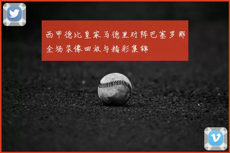 西甲德比皇家马德里对阵巴塞罗那全场录像回放与精彩集锦