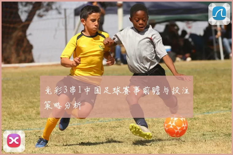 竞彩3串1中国足球赛事前瞻与投注策略分析