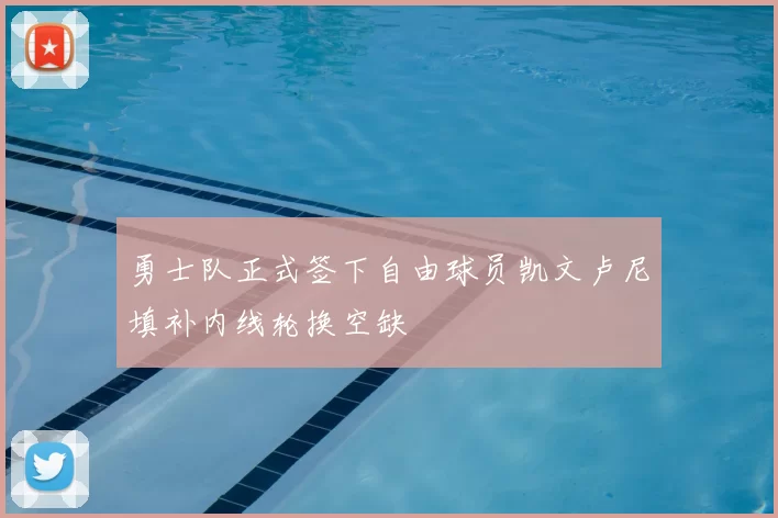 勇士队正式签下自由球员凯文卢尼填补内线轮换空缺