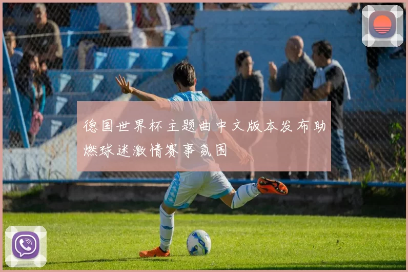 德国世界杯主题曲中文版本发布助燃球迷激情赛事氛围