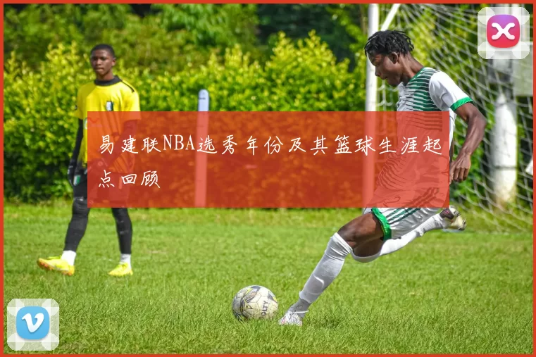 易建联NBA选秀年份及其篮球生涯起点回顾