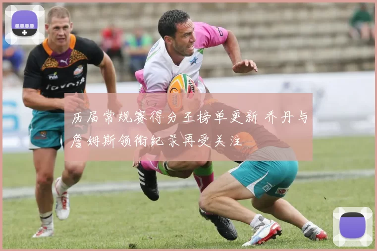 历届常规赛得分王榜单更新 乔丹与詹姆斯领衔纪录再受关注