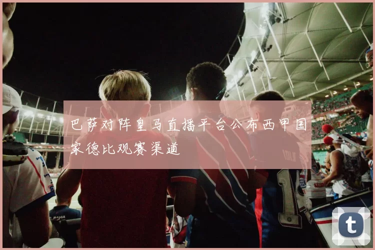 巴萨对阵皇马直播平台公布西甲国家德比观赛渠道