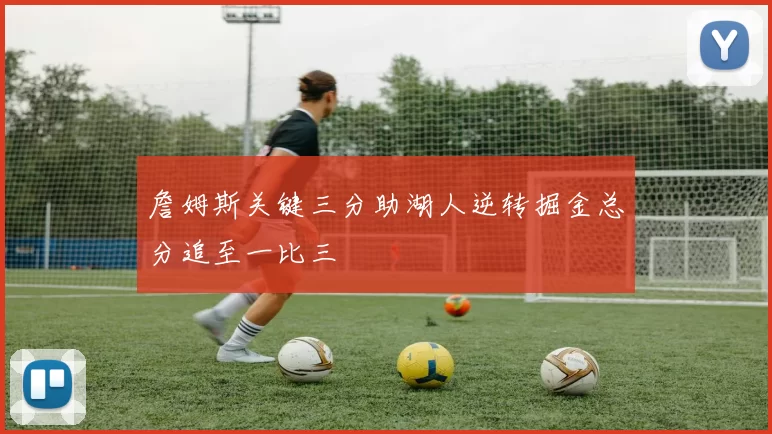 詹姆斯关键三分助湖人逆转掘金总分追至一比三