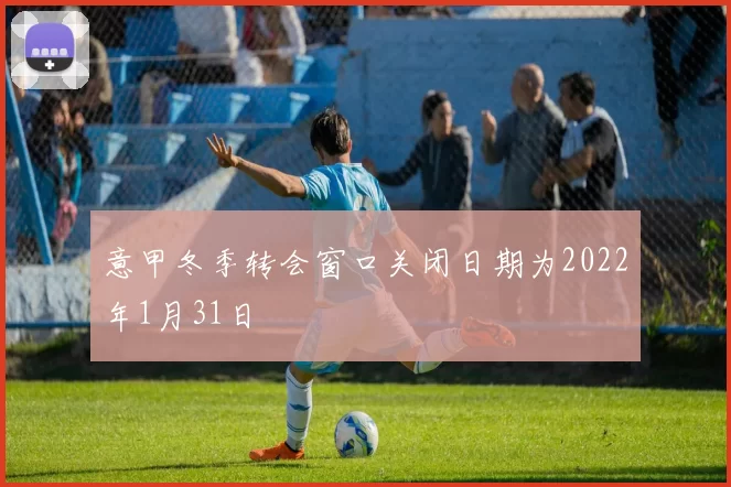 意甲冬季转会窗口关闭日期为2022年1月31日