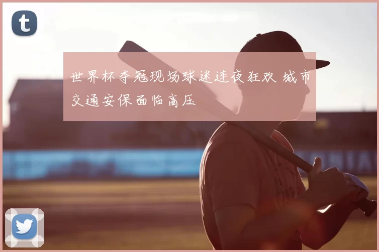 世界杯夺冠现场球迷连夜狂欢 城市交通安保面临高压