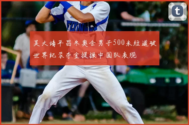 吴大靖平昌冬奥会男子500米短道破世界纪录夺金提振中国队表现