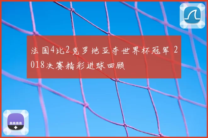 法国4比2克罗地亚夺世界杯冠军 2018决赛精彩进球回顾
