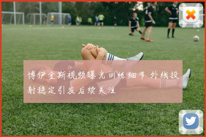 博伊金斯视频曝光训练细节 外线投射稳定引发后续关注