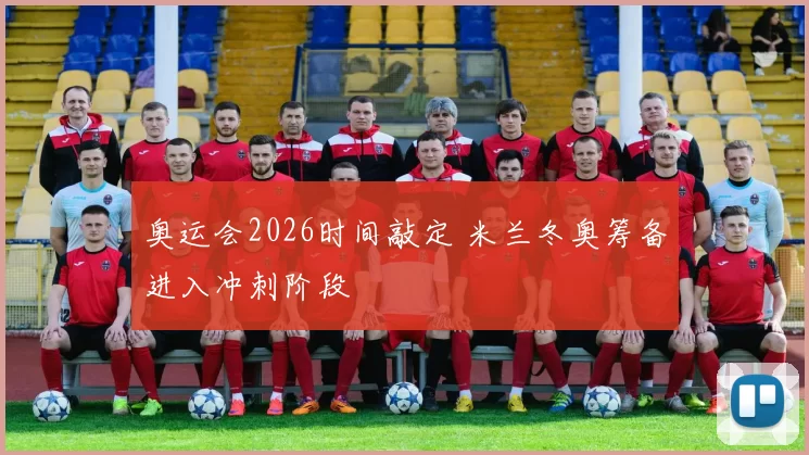 奥运会2026时间敲定 米兰冬奥筹备进入冲刺阶段