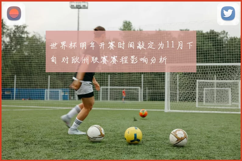 世界杯明年开赛时间敲定为11月下旬 对欧洲联赛赛程影响分析