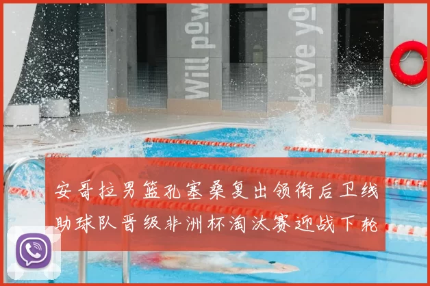 安哥拉男篮孔塞桑复出领衔后卫线助球队晋级非洲杯淘汰赛迎战下轮强敌