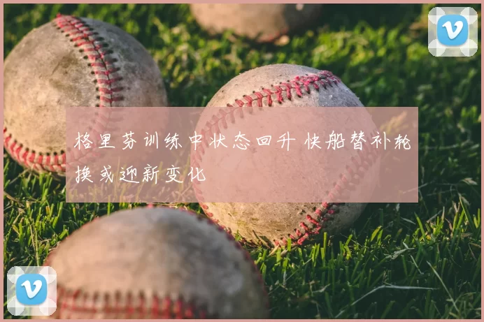 格里芬训练中状态回升 快船替补轮换或迎新变化