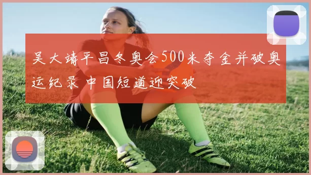 吴大靖平昌冬奥会500米夺金并破奥运纪录 中国短道迎突破