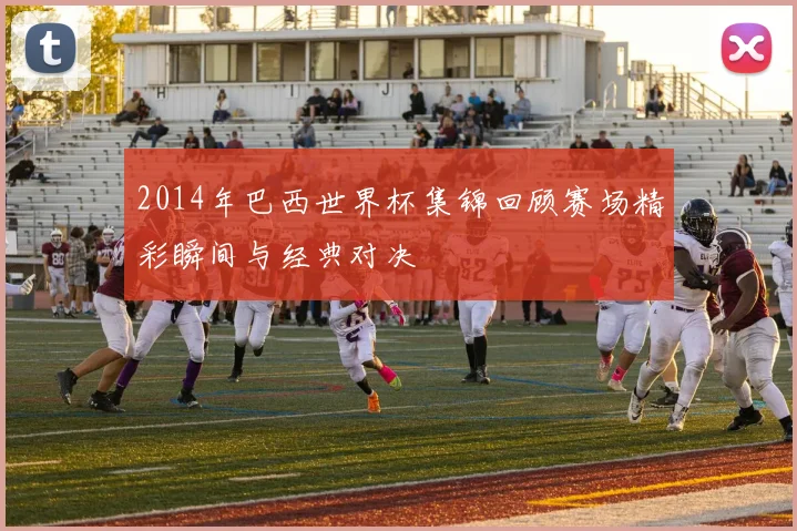 2014年巴西世界杯集锦回顾赛场精彩瞬间与经典对决