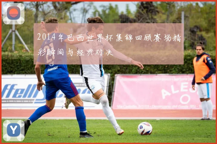 2014年巴西世界杯集锦回顾赛场精彩瞬间与经典对决
